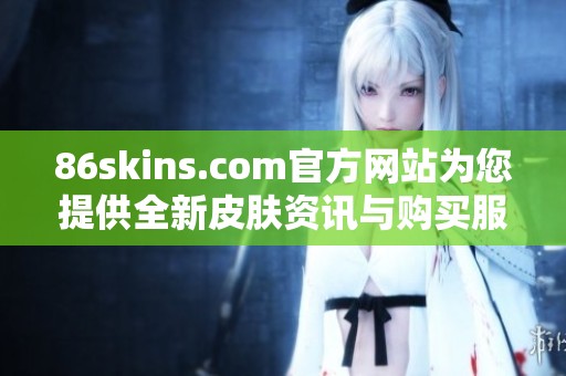 86skins.com官方网站为您提供全新皮肤资讯与购买服务