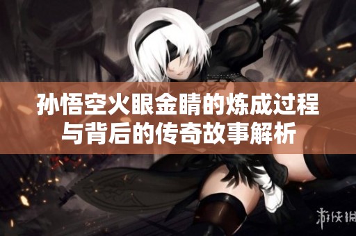 孙悟空火眼金睛的炼成过程与背后的传奇故事解析