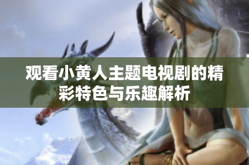 观看小黄人主题电视剧的精彩特色与乐趣解析