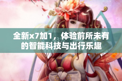 全新x7加1，体验前所未有的智能科技与出行乐趣
