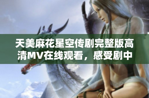 天美麻花星空传剧完整版高清MV在线观看，感受剧中魅力与美景