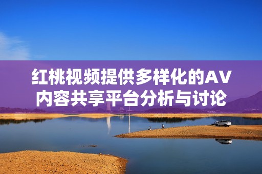 红桃视频提供多样化的AV内容共享平台分析与讨论