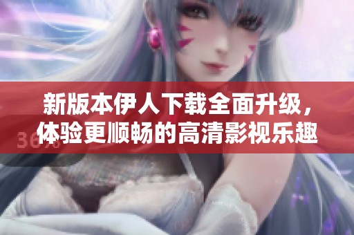 新版本伊人下载全面升级，体验更顺畅的高清影视乐趣！