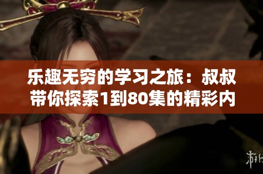 乐趣无穷的学习之旅：叔叔带你探索1到80集的精彩内容
