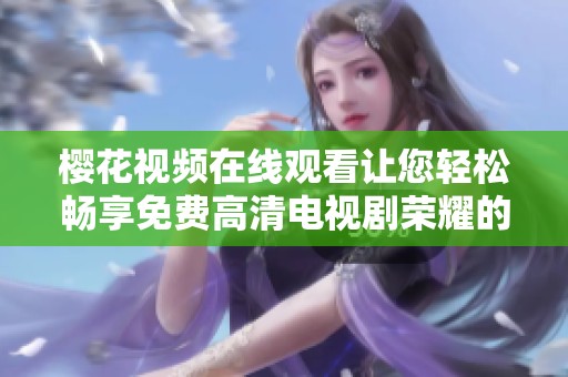 樱花视频在线观看让您轻松畅享免费高清电视剧荣耀的精彩瞬间