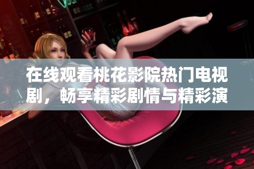 在线观看桃花影院热门电视剧，畅享精彩剧情与精彩演出