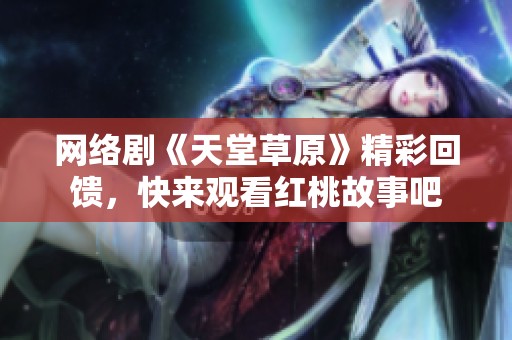 网络剧《天堂草原》精彩回馈，快来观看红桃故事吧