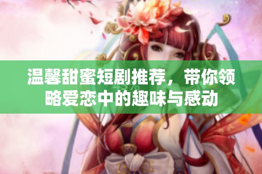 温馨甜蜜短剧推荐，带你领略爱恋中的趣味与感动