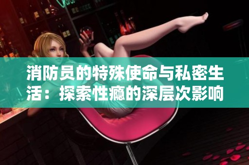 消防员的特殊使命与私密生活：探索性瘾的深层次影响