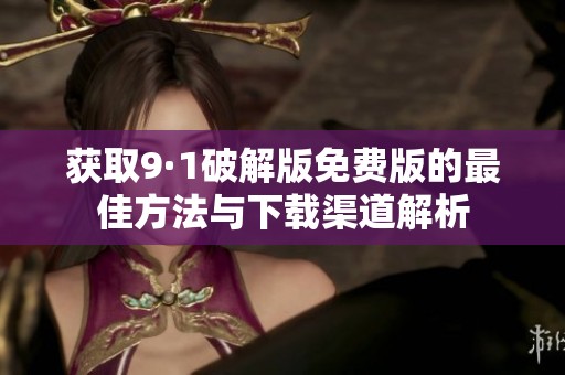获取9·1破解版免费版的最佳方法与下载渠道解析