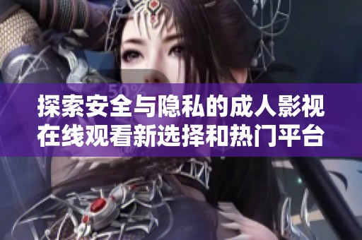 探索安全与隐私的成人影视在线观看新选择和热门平台推荐