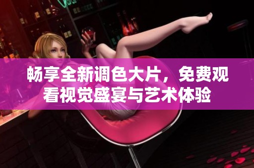 畅享全新调色大片，免费观看视觉盛宴与艺术体验