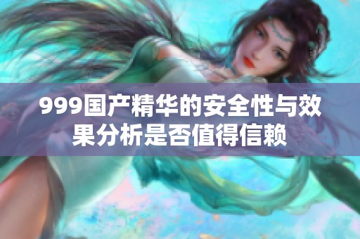 999国产精华的安全性与效果分析是否值得信赖