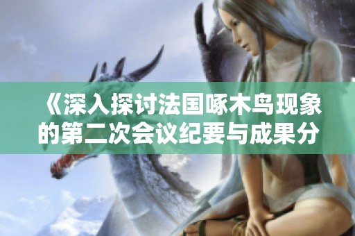 《深入探讨法国啄木鸟现象的第二次会议纪要与成果分析》