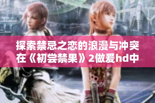 探索禁忌之恋的浪漫与冲突在《初尝禁果》2做爰hd中再现
