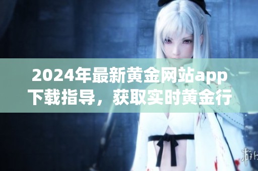 2024年最新黄金网站app下载指导，获取实时黄金行情与交易信息