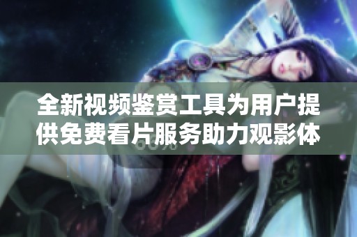 全新视频鉴赏工具为用户提供免费看片服务助力观影体验提升
