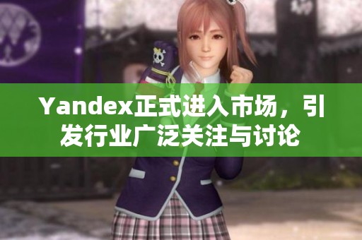 Yandex正式进入市场，引发行业广泛关注与讨论