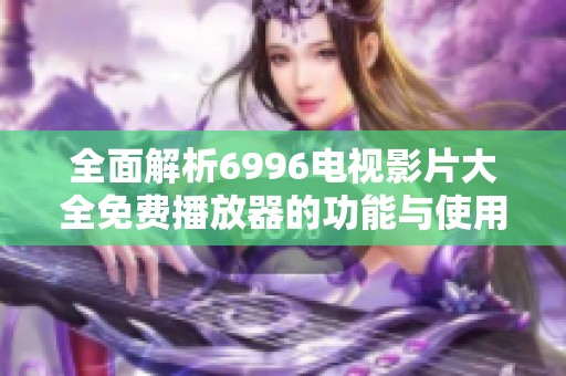 全面解析6996电视影片大全免费播放器的功能与使用体验