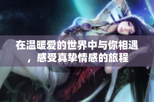 在温暖爱的世界中与你相遇，感受真挚情感的旅程