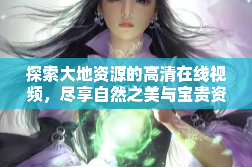 探索大地资源的高清在线视频，尽享自然之美与宝贵资源