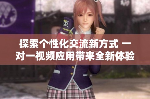 探索个性化交流新方式 一对一视频应用带来全新体验