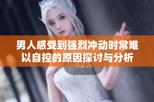 男人感受到强烈冲动时常难以自控的原因探讨与分析