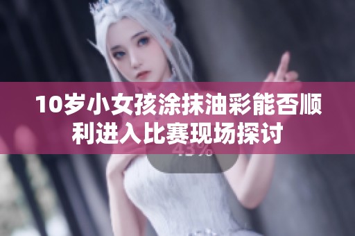 10岁小女孩涂抹油彩能否顺利进入比赛现场探讨