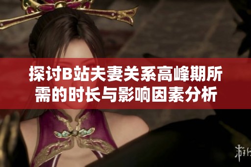 探讨B站夫妻关系高峰期所需的时长与影响因素分析