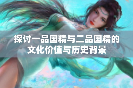 探讨一品国精与二品国精的文化价值与历史背景
