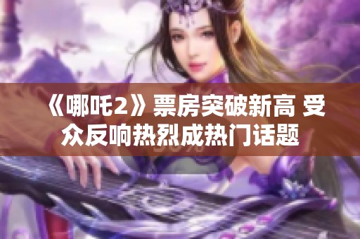 《哪吒2》票房突破新高 受众反响热烈成热门话题