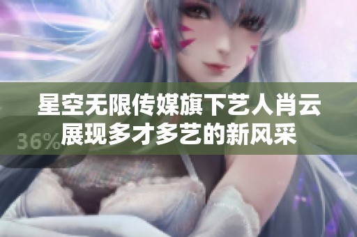 星空无限传媒旗下艺人肖云展现多才多艺的新风采