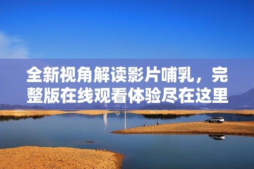 全新视角解读影片哺乳，完整版在线观看体验尽在这里