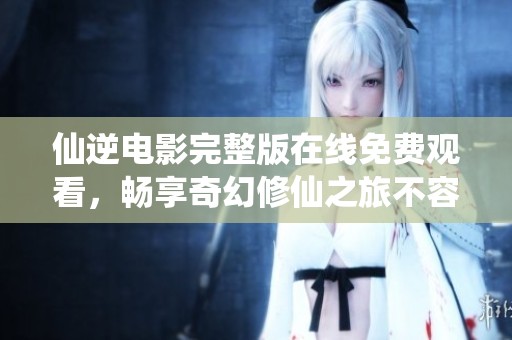仙逆电影完整版在线免费观看，畅享奇幻修仙之旅不容错过