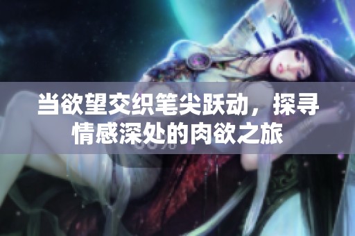 当欲望交织笔尖跃动，探寻情感深处的肉欲之旅