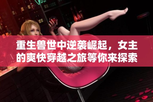 重生兽世中逆袭崛起，女主的爽快穿越之旅等你来探索