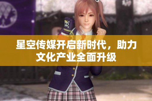 星空传媒开启新时代，助力文化产业全面升级