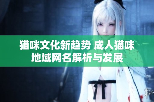 猫咪文化新趋势 成人猫咪地域网名解析与发展
