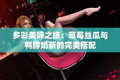 多彩美味之旅：草莓丝瓜与鸭脖奶茶的完美搭配