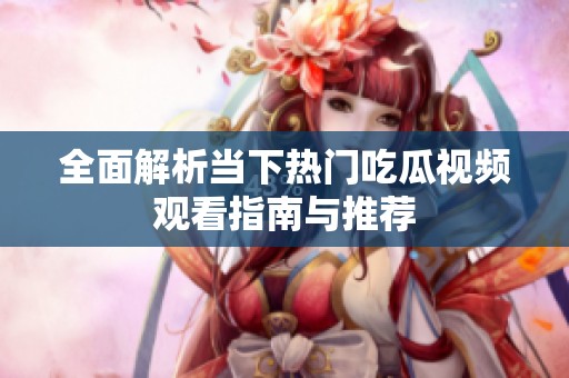 全面解析当下热门吃瓜视频观看指南与推荐