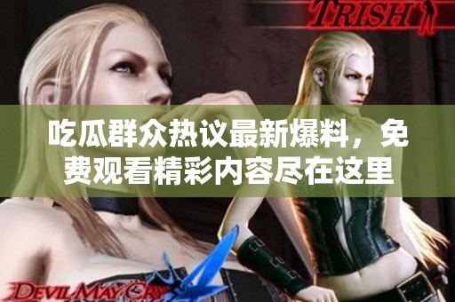 吃瓜群众热议最新爆料，免费观看精彩内容尽在这里