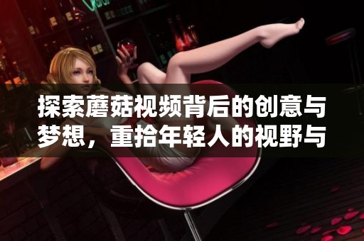 探索蘑菇视频背后的创意与梦想，重拾年轻人的视野与热情