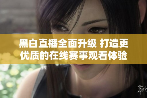 黑白直播全面升级 打造更优质的在线赛事观看体验