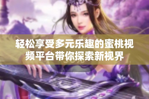 轻松享受多元乐趣的蜜桃视频平台带你探索新视界