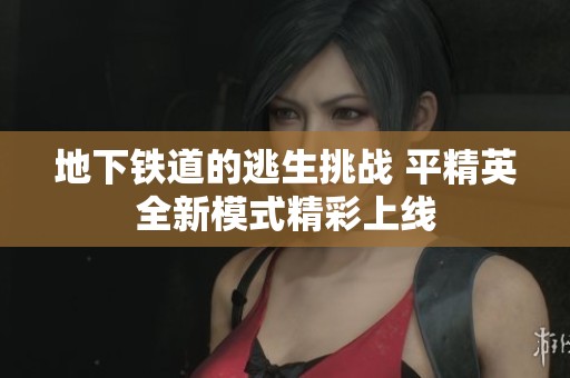 地下铁道的逃生挑战 平精英全新模式精彩上线