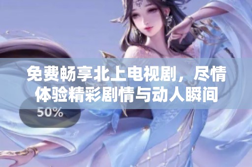 免费畅享北上电视剧，尽情体验精彩剧情与动人瞬间