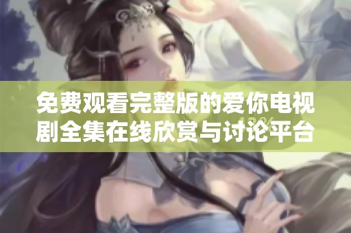 免费观看完整版的爱你电视剧全集在线欣赏与讨论平台