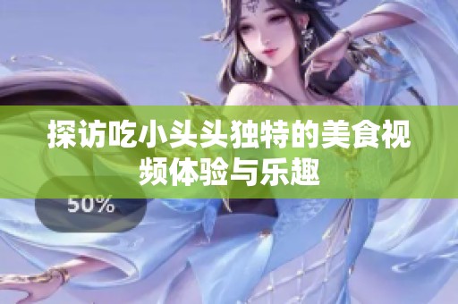 探访吃小头头独特的美食视频体验与乐趣