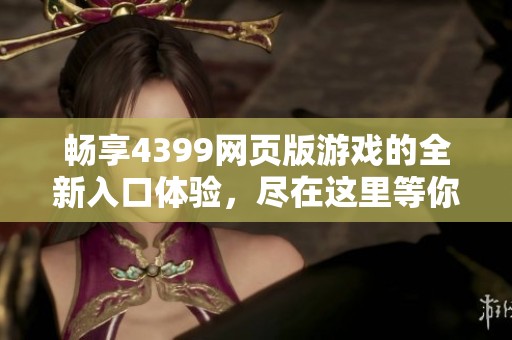 畅享4399网页版游戏的全新入口体验，尽在这里等你来探索！