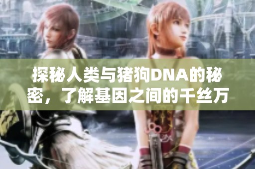 探秘人类与猪狗DNA的秘密，了解基因之间的千丝万缕联系